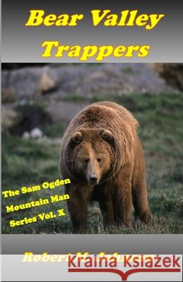 Bear Valley Trappers: The Sam Ogden Mountain Man Series #10 Robert M. Johnson 9781534612730 Createspace Independent Publishing Platform