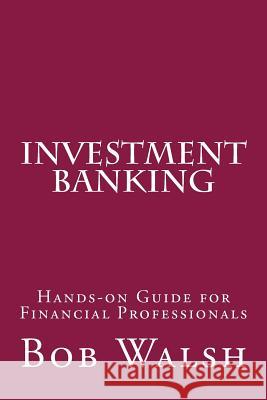 Investment Banking: Hands-on Guide for Financial Professionals Walsh, Bob 9781534615342 Createspace Independent Publishing Platform