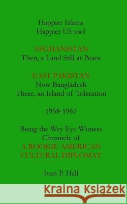 Happier Islams: Happier US Too!: Afghanistan: Then a Land Still at Peace. East Pakistan (Now Bangladesh): There, an Island of Tolerati Hall, Ivan P. 9781534621695 Createspace Independent Publishing Platform