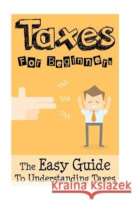 Taxes: Taxes For Beginners - The Easy Guide To Understanding Taxes + Tips & Tricks To Save Money James Sullivan 9781534621725