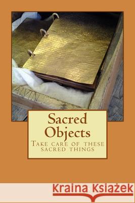 Sacred Objects: Take care of these sacred things Spens, James Michael 9781534624108 Createspace Independent Publishing Platform