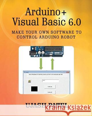Arduino + Visual Basic 6.0: Make your own software to control Arduino Robot Patel, Ujash G. 9781534627116 Createspace Independent Publishing Platform