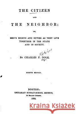 The Citizen and the Neighbor, Or, Men's Rights and Duties as They Live Together in the State and in society Dole, Charles Fletcher 9781534627864