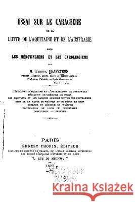 Essai sur le Caractère de la Lutte de l'Aquitaine et de l'Austrasie Sous Les Mérovingiens et Les Carolingiens Drapeyron, Ludovic 9781534628564