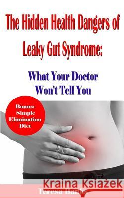 The Hidden Health Dangers of Leaky Gut Syndrome: What Your Doctor Won't Tell You: How to correctly diagnose leaky gut syndrome and how to heal your bo Teresa Banks 9781534629660 Createspace Independent Publishing Platform