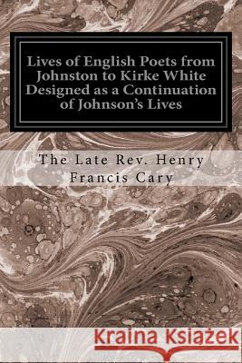 Lives of English Poets from Johnston to Kirke White Designed as a Continuation of Johnson's Lives The Late Rev Henry Francis Cary 9781534630154 Createspace Independent Publishing Platform