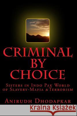 Criminal by Choice: Sisters in Indo Pak World of Slavery-Mafia &Terrorism Anirudh M. Dhodapkar Tanmay a. Dhodapkar 9781534630543 Createspace Independent Publishing Platform