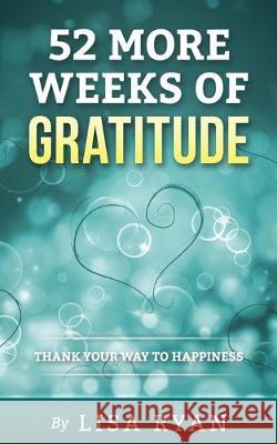 52 More Weeks of Gratitude: Thank Your Way to Happiness Lisa Ryan 9781534632011 Createspace Independent Publishing Platform