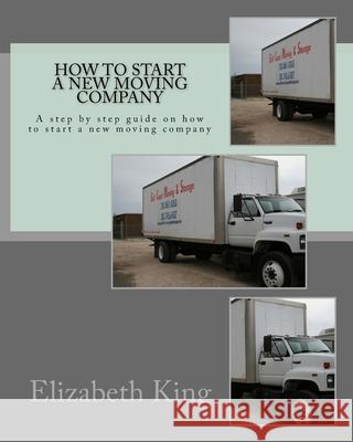 How to start a new moving company: A step by step guide on how to start a new moving company Elizabeth King 9781534632752 Createspace Independent Publishing Platform