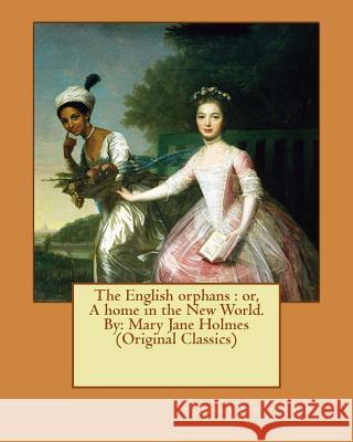 The English orphans: or, A home in the New World. By: Mary Jane Holmes (Original Classics) Holmes, Mary Jane 9781534635272 Createspace Independent Publishing Platform