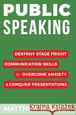 Public Speaking: Destroy Stage Fright Communication Skills to Overcome Anxiety and Conquer Presentations Matthew Morbey 9781534636798 Createspace Independent Publishing Platform