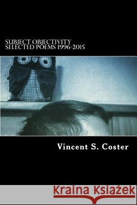 Subject Objectivity: Selected Poems 1996-2015 Vincent S. Coster 9781534637405 Createspace Independent Publishing Platform