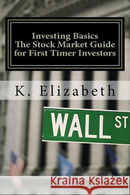 Investing Basics: The Stock Market Guide for First Timer Investors (How to Invest in the Stock Market How to Start Investing) K. Elizabeth 9781534640405 Createspace Independent Publishing Platform