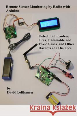 Remote Sensor Monitoring by Radio with Arduino: Detecting Intruders, Fires, Flammable and Toxic Gases, and other Hazards at a Distance Leithauser, David 9781534640559 Createspace Independent Publishing Platform