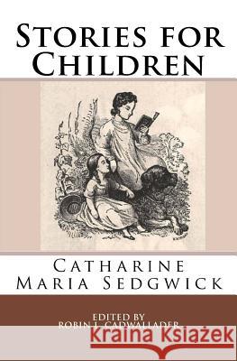 Stories for Children Catharine Maria Sedgwick Robin L. Cadwallader 9781534640610 Createspace Independent Publishing Platform