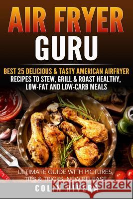 Air Fryer Guru: : Best 25 Delicious & Tasty American Airfryer Recipes To Stew, Grill & Roast Healthy, Low-Fat and Low-Carb Meals Rivera, Colin 9781534641372 Createspace Independent Publishing Platform
