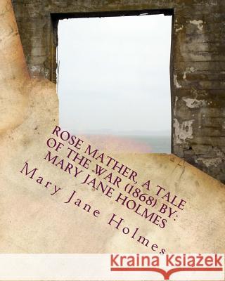 Rose Mather, a Tale of the War (1868) By: Mary Jane Holmes Holmes, Mary Jane 9781534641617 Createspace Independent Publishing Platform