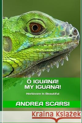 O Iguana! My Iguana!: Herbivore Is Beautiful Andrea Scarsi Msc D 9781534642492 Createspace Independent Publishing Platform