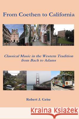 From Coethen to California: Classical Music in the Western Tradition from Bach to Adams Robert J. Geise 9781534643185