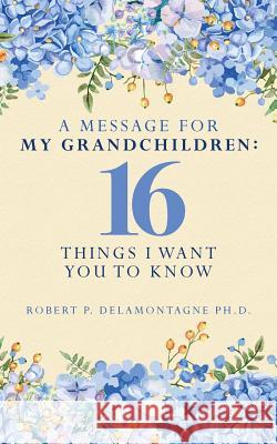 A Message for My Grandchildren: 16 Things I Want You to Know Robert P. Delamontagn 9781534644717 Createspace Independent Publishing Platform