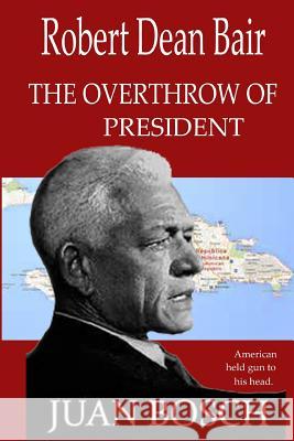 tthe Overthrow of President Juan Bosch: American Held Gun To His Head. Bair, Robert Dean 9781534648487