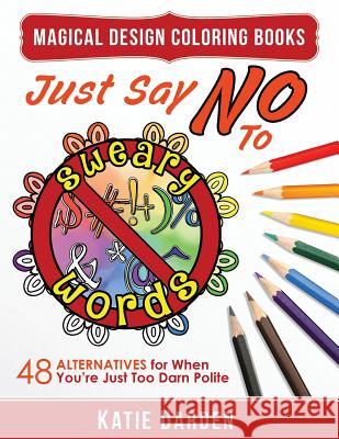 Just Say No to Sweary Words: 48 Alternatives for When You'd Like to Let Loose, But You're Just Too Darn Polite Katie Darden Magical Design Studios 9781534651449 Createspace Independent Publishing Platform