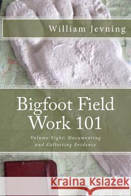 Bigfoot Field Work 101: Volume Eight: Documenting and Collecting Evidence William Jevning 9781534653689 Createspace Independent Publishing Platform