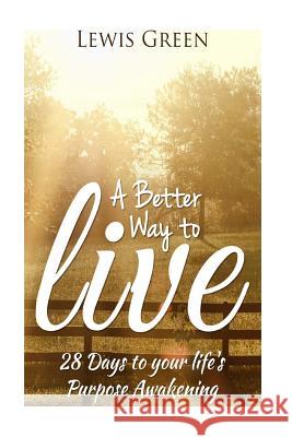 A Better Way to Live: 28 Days to Your Life's Purpose Awakening. Lewis Green 9781534655140