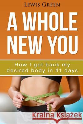 A Whole New You: How I got back my desired body in 41 days. Green, Lewis 9781534655546
