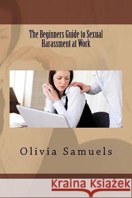 The Beginners Guide to Sexual Harassment at Work Olivia Samuels 9781534665194 Createspace Independent Publishing Platform