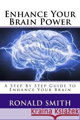 Enhance Your Brain Power: A Step By Step Guide to Enhance Your Brain Smith, Ronald 9781534666092