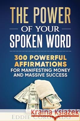The Power Of Your Spoken Word: 300 Powerful Affirmations for Manifesting Money and Massive Success Coronado, Eddie 9781534668287 Createspace Independent Publishing Platform