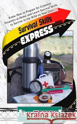 Survival Skills Express: Know How to Prepare for Common Disasters at Home and Learn Survival Skills to Survive in the Wild on Your Own Knowit Express Scott Graves 9781534668294 Createspace Independent Publishing Platform