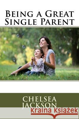 Being a Great Single Parent Chelsea Jackson 9781534668300 Createspace Independent Publishing Platform