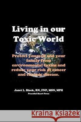 Living in Our Toxic World: Protect yourself and your family from environmental toxins and reduce your risk of cancer and chronic disease Black, Janet L. 9781534669246 Createspace Independent Publishing Platform