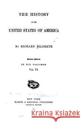 The History of the United States of America - Vol. VI Richard Hildreth 9781534670068 Createspace Independent Publishing Platform