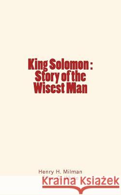 King Solomon: Story of the Wisest Man Henry H. Milman Ellen G. White 9781534674042 Createspace Independent Publishing Platform