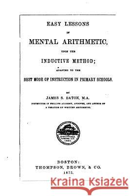 Easy Lessons in Mental Arithmetic, Upon the Inductive Method James Stewart Eaton 9781534675209