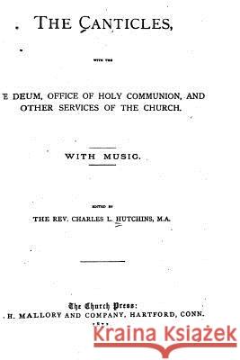 The Canticles, with the Te Deum, Office of Holy Communion and Other Services of the Church Charles Lewis Hutchins 9781534677876