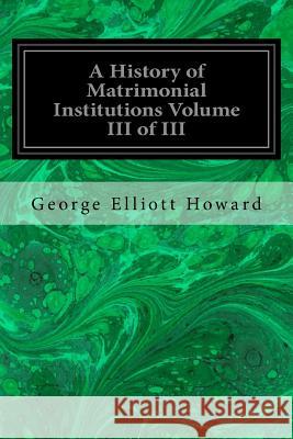 A History of Matrimonial Institutions Volume III of III George Elliott Howard 9781534681408 Createspace Independent Publishing Platform