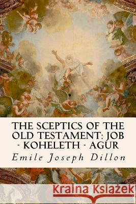 The Sceptics of the Old Testament: Job - Koheleth - Agur Emile Joseph Dillon 9781534685123 Createspace Independent Publishing Platform