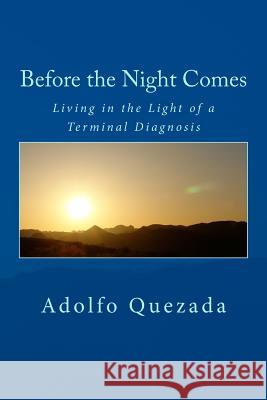 Before the Night Comes: Living in the Light of a Terminal Diagnosis Adolfo Quezada 9781534686229 Createspace Independent Publishing Platform