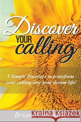 Discover Your Calling: How to Fulfill Your Wildest Dreams! Briana Beveridge 9781534689435