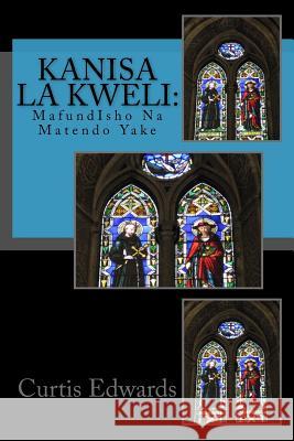 Kanisa La Kweli: : Mafundisho Na Matendo Yake Curtis Edwards 9781534692688 Createspace Independent Publishing Platform