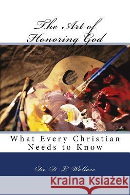 The Art of Honoring God: What Every Christian Needs to KNow Wallace, D. L. 9781534693722 Createspace Independent Publishing Platform