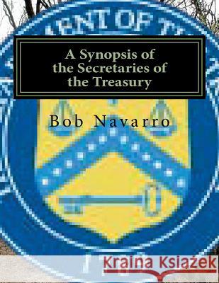 A Synopsis of the Secretaries of the Treasury Bob Navarro 9781534696112 Createspace Independent Publishing Platform