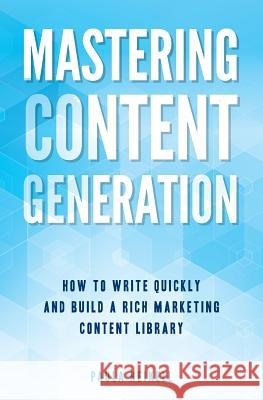Mastering Content Generation: How to Write Quickly and Build a Rich Marketing Content Library Paula Heikell 9781534696167