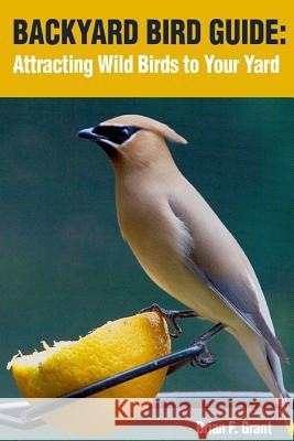 Backyard Bird Guide: Attracting Wild Birds to Your Yard Brian Grant 9781534697058