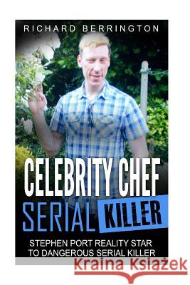 Celebrity Chef Serial Killer: Stephen Port Reality Star to Dangerous Serial Killer Richard Berrington 9781534702257 Createspace Independent Publishing Platform