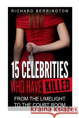 15 Celebrities Who Have Killed: From The Limelight To The Court Room Berrington, Richard 9781534702448 Createspace Independent Publishing Platform